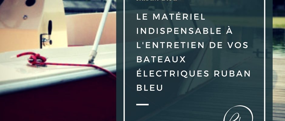 e matériel indispensable à l'entretien de vos bateaux électriques Ruban Bleu